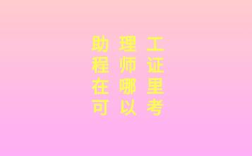 南昌助理工程師證在哪里可以考