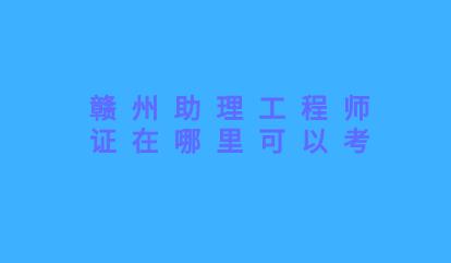 贛州助理工程師證在哪里可以考?贛州助理工程師證報名條件(圖1)